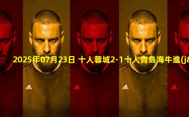 2025年07月23日 十人蓉城2-1十人青島海牛進(jìn)足協(xié)杯4強(qiáng) 韋世豪雙響制勝+造紅牌